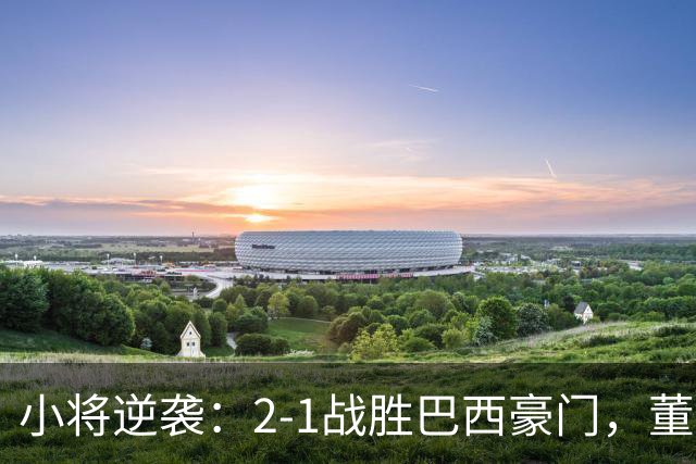 小将逆袭：2-1战胜巴西豪门，董路感动落泪