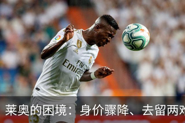 莱奥的困境：身价骤降、去留两难的复杂局面